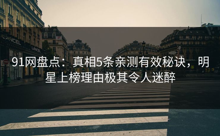 91网盘点：真相5条亲测有效秘诀，明星上榜理由极其令人迷醉