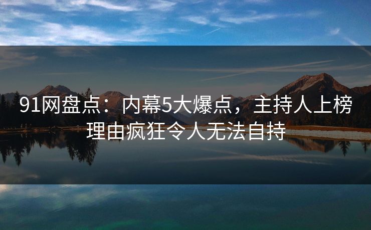 91网盘点:内幕5大爆点,主持人上榜理由疯狂令人无法自持 91网盘点:内幕5大爆点,主持人上榜理由疯狂令人无法自持