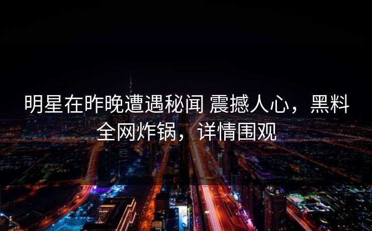 明星在昨晚遭遇秘闻 震撼人心，黑料全网炸锅，详情围观