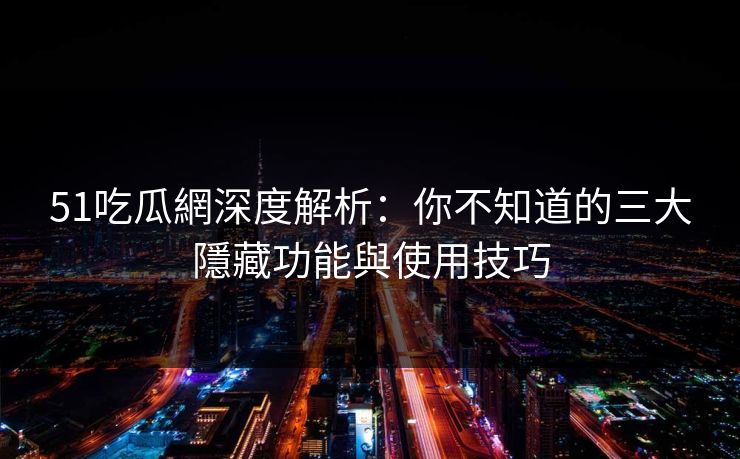 51吃瓜網深度解析：你不知道的三大隱藏功能與使用技巧