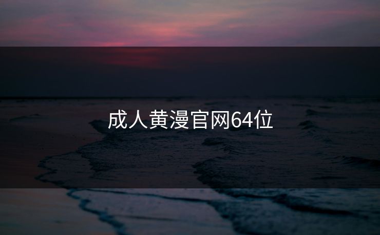 成人黄漫官网64位