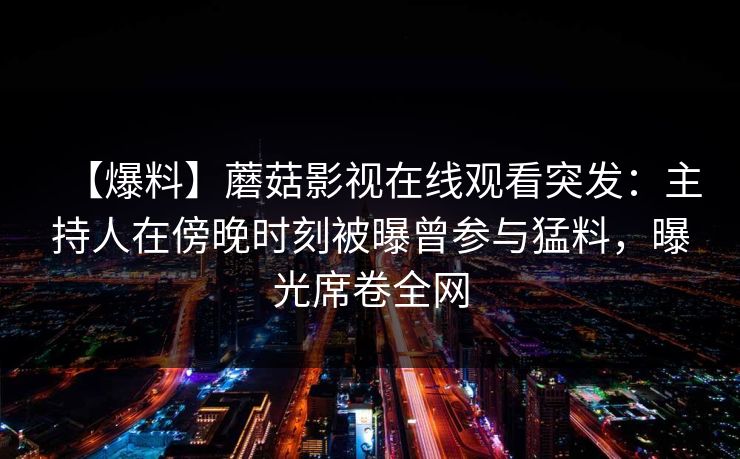 【爆料】蘑菇影视在线观看突发：主持人在傍晚时刻被曝曾参与猛料，曝光席卷全网