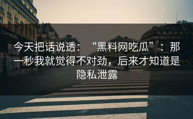 今天把话说透：“黑料网吃瓜”：那一秒我就觉得不对劲，后来才知道是隐私泄露