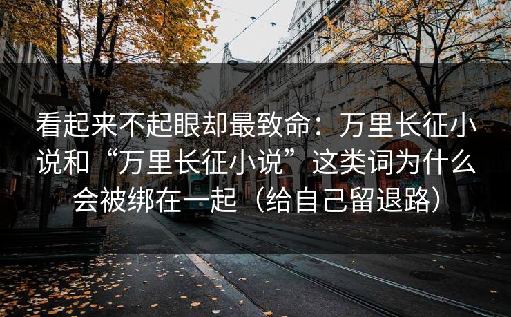 看起来不起眼却最致命：万里长征小说和“万里长征小说”这类词为什么会被绑在一起（给自己留退路）