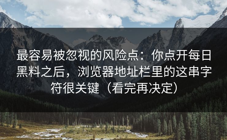 最容易被忽视的风险点:你点开每日黑料之后,浏览器地址栏里的这串字符很关键(看完再决定) 最容易被忽视的风险点:你点开每日黑料之后,浏览器地址栏里的这串字符很关键(看完再决定)