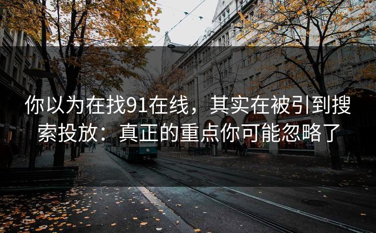 你以为在找91在线,其实在被引到搜索投放:真正的重点你可能忽略了 你以为在找91在线,其实在被引到搜索投放:真正的重点你可能忽略了