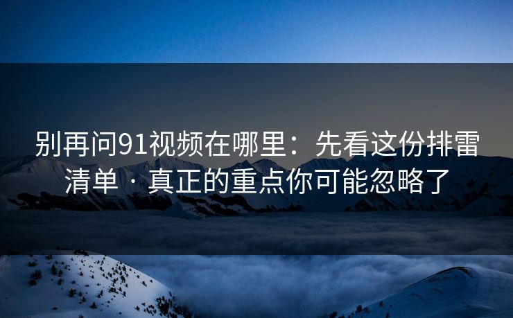 别再问91视频在哪里：先看这份排雷清单 · 真正的重点你可能忽略了