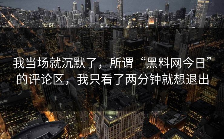 我当场就沉默了,所谓“黑料网今日”的评论区,我只看了两分钟就想退出 我当场就沉默了,所谓“黑料网今日”的评论区,我只看了两分钟就想退出