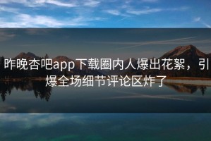 昨晚杏吧app下载圈内人爆出花絮，引爆全场细节评论区炸了