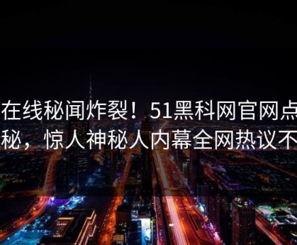51在线秘闻炸裂！51黑科网官网点击揭秘，惊人神秘人内幕全网热议不断