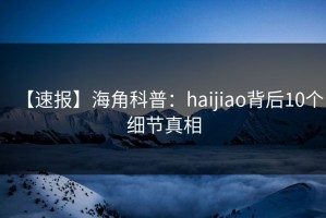 【速报】海角科普：haijiao背后10个细节真相