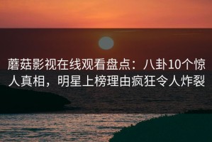 蘑菇影视在线观看盘点：八卦10个惊人真相，明星上榜理由疯狂令人炸裂