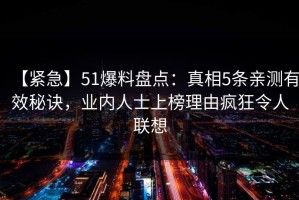 【紧急】51爆料盘点：真相5条亲测有效秘诀，业内人士上榜理由疯狂令人联想