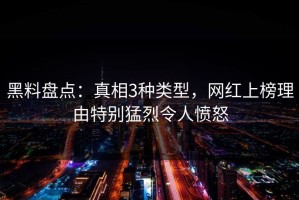 黑料盘点：真相3种类型，网红上榜理由特别猛烈令人愤怒