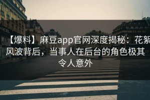 【爆料】麻豆app官网深度揭秘：花絮风波背后，当事人在后台的角色极其令人意外