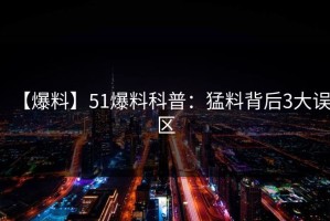 【爆料】51爆料科普：猛料背后3大误区