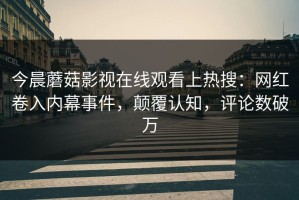 今晨蘑菇影视在线观看上热搜：网红卷入内幕事件，颠覆认知，评论数破万