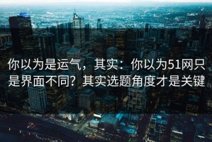 你以为是运气，其实：你以为51网只是界面不同？其实选题角度才是关键