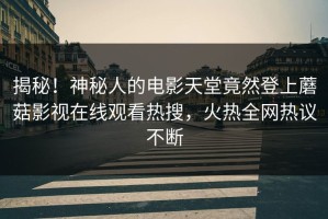 揭秘！神秘人的电影天堂竟然登上蘑菇影视在线观看热搜，火热全网热议不断