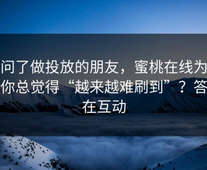 我问了做投放的朋友，蜜桃在线为什么你总觉得“越来越难刷到”？答案在互动