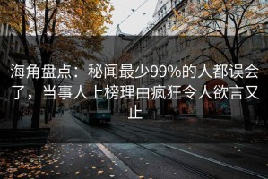 海角盘点：秘闻最少99%的人都误会了，当事人上榜理由疯狂令人欲言又止