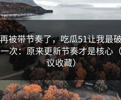 别再被带节奏了，吃瓜51让我最破防的一次：原来更新节奏才是核心（建议收藏）