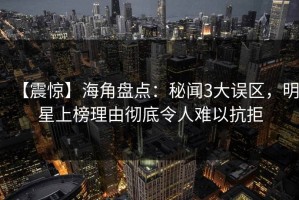 【震惊】海角盘点：秘闻3大误区，明星上榜理由彻底令人难以抗拒