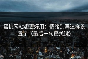 蜜桃网站想更好用：情绪别再这样设置了（最后一句最关键）