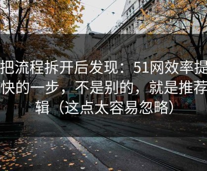 我把流程拆开后发现：51网效率提升最快的一步，不是别的，就是推荐逻辑（这点太容易忽略）