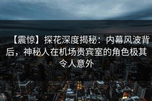 【震惊】探花深度揭秘：内幕风波背后，神秘人在机场贵宾室的角色极其令人意外