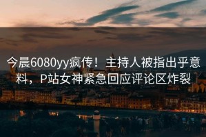 今晨6080yy疯传！主持人被指出乎意料，P站女神紧急回应评论区炸裂
