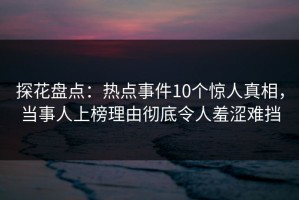 探花盘点：热点事件10个惊人真相，当事人上榜理由彻底令人羞涩难挡