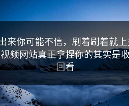说出来你可能不信，刷着刷着就上头？51视频网站真正拿捏你的其实是收藏回看