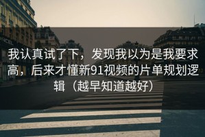 我认真试了下，发现我以为是我要求高，后来才懂新91视频的片单规划逻辑（越早知道越好）