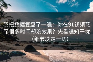 我把数据复盘了一遍：你在91视频花了很多时间却没效果？先看通知干扰（细节决定一切）