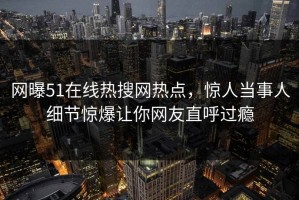 网曝51在线热搜网热点，惊人当事人细节惊爆让你网友直呼过瘾