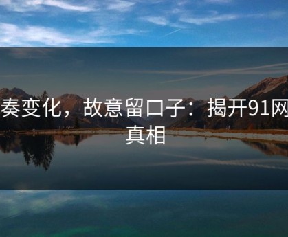 节奏变化，故意留口子：揭开91网的真相