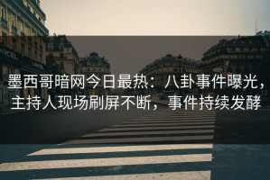墨西哥暗网今日最热：八卦事件曝光，主持人现场刷屏不断，事件持续发酵