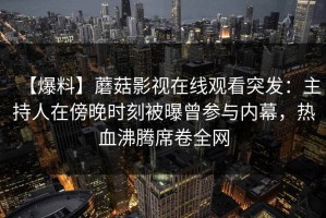【爆料】蘑菇影视在线观看突发：主持人在傍晚时刻被曝曾参与内幕，热血沸腾席卷全网