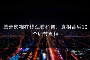 蘑菇影视在线观看科普：真相背后10个细节真相