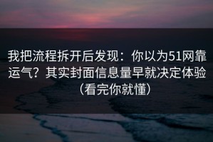 我把流程拆开后发现：你以为51网靠运气？其实封面信息量早就决定体验（看完你就懂）