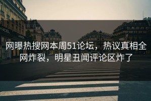 网曝热搜网本周51论坛，热议真相全网炸裂，明星丑闻评论区炸了