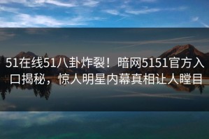 51在线51八卦炸裂！暗网5151官方入口揭秘，惊人明星内幕真相让人瞠目
