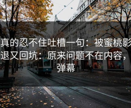我真的忍不住吐槽一句：被蜜桃影视劝退又回坑：原来问题不在内容，在弹幕