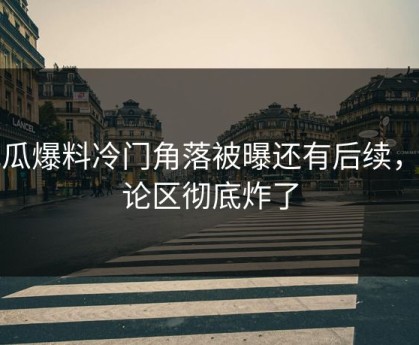 吃瓜爆料冷门角落被曝还有后续，评论区彻底炸了
