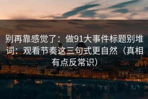 别再靠感觉了：做91大事件标题别堆词：观看节奏这三句式更自然（真相有点反常识）