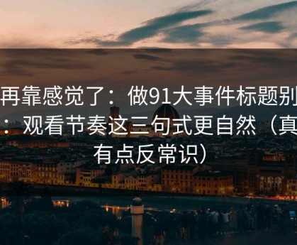 别再靠感觉了：做91大事件标题别堆词：观看节奏这三句式更自然（真相有点反常识）
