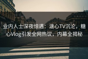 业内人士深夜惊遇：溏心TV沉沦，糖心Vlog引发全网热议，内幕全揭秘