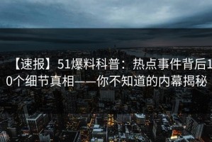 【速报】51爆料科普：热点事件背后10个细节真相——你不知道的内幕揭秘