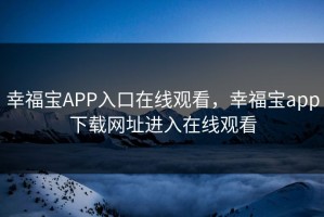 幸福宝APP入口在线观看，幸福宝app下载网址进入在线观看